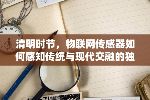 清明时节，物联网传感器如何感知传统与现代交融的独特氛围？