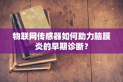 物联网传感器如何助力脑膜炎的早期诊断？