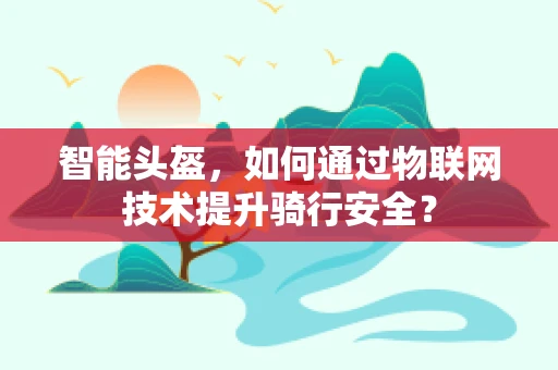智能头盔，如何通过物联网技术提升骑行安全？