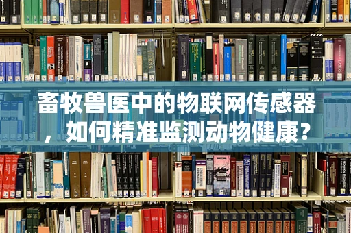 畜牧兽医中的物联网传感器，如何精准监测动物健康？
