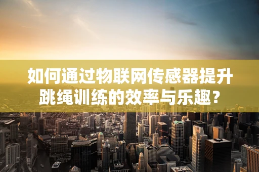 如何通过物联网传感器提升跳绳训练的效率与乐趣？