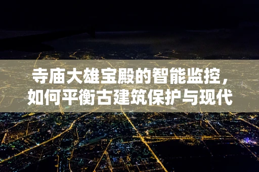寺庙大雄宝殿的智能监控，如何平衡古建筑保护与现代技术？