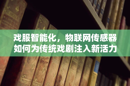 戏服智能化，物联网传感器如何为传统戏剧注入新活力？