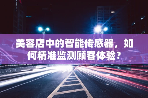 美容店中的智能传感器，如何精准监测顾客体验？