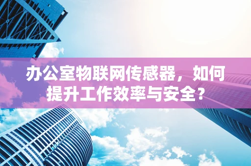 办公室物联网传感器，如何提升工作效率与安全？