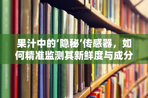 果汁中的‘隐秘’传感器，如何精准监测其新鲜度与成分？