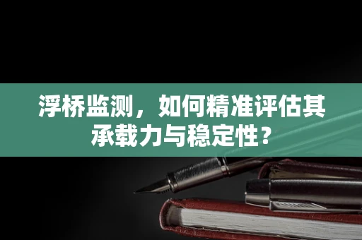 浮桥监测，如何精准评估其承载力与稳定性？