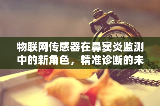 物联网传感器在鼻窦炎监测中的新角色，精准诊断的未来？