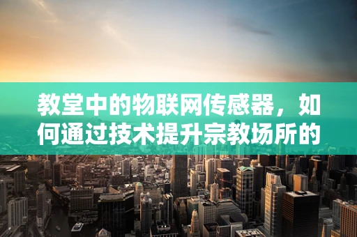 教堂中的物联网传感器，如何通过技术提升宗教场所的体验与安全？