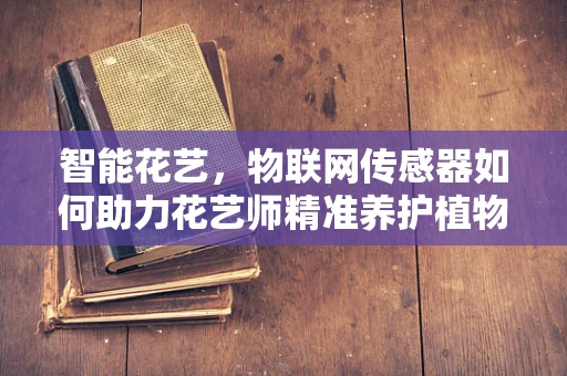 智能花艺，物联网传感器如何助力花艺师精准养护植物？