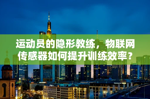 运动员的隐形教练，物联网传感器如何提升训练效率？