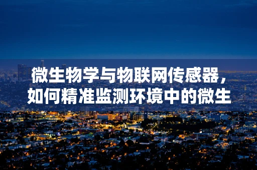 微生物学与物联网传感器，如何精准监测环境中的微生物？