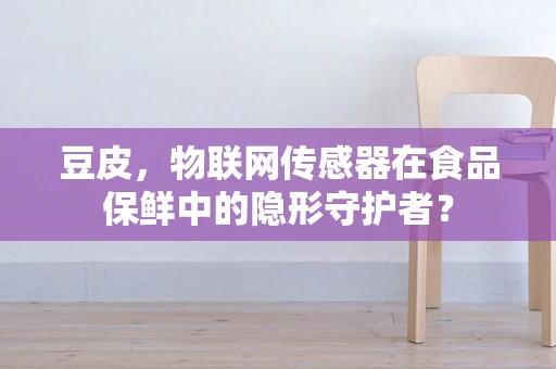 豆皮，物联网传感器在食品保鲜中的隐形守护者？