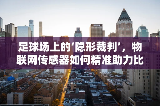 足球场上的‘隐形裁判’，物联网传感器如何精准助力比赛公正性？
