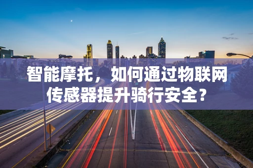 智能摩托，如何通过物联网传感器提升骑行安全？