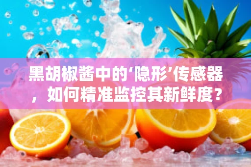 黑胡椒酱中的‘隐形’传感器，如何精准监控其新鲜度？
