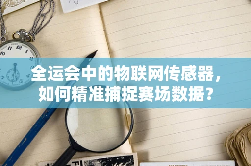 全运会中的物联网传感器，如何精准捕捉赛场数据？