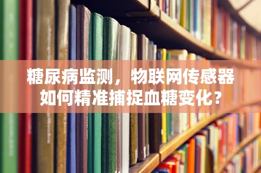 糖尿病监测，物联网传感器如何精准捕捉血糖变化？