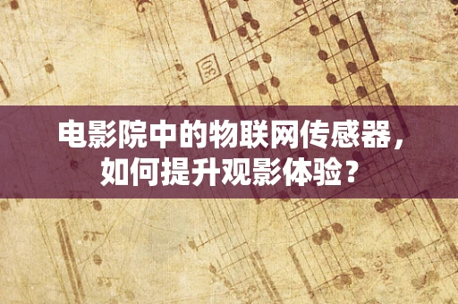 电影院中的物联网传感器，如何提升观影体验？