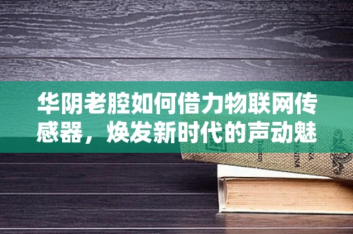 华阴老腔如何借力物联网传感器，焕发新时代的声动魅力？