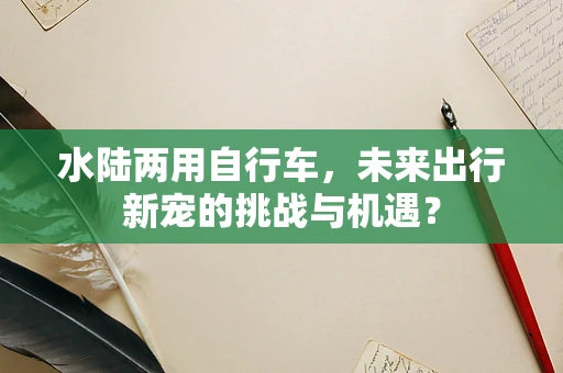 水陆两用自行车，未来出行新宠的挑战与机遇？