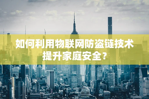 如何利用物联网防盗链技术提升家庭安全？