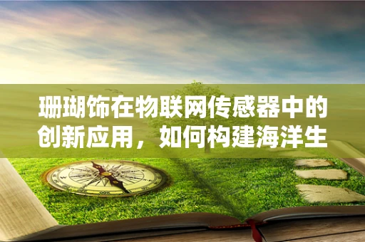 珊瑚饰在物联网传感器中的创新应用，如何构建海洋生态的智能守护者？