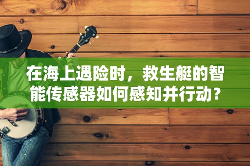 在海上遇险时，救生艇的智能传感器如何感知并行动？