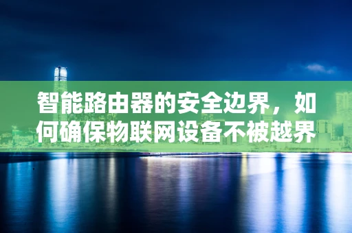 智能路由器的安全边界，如何确保物联网设备不被越界控制？