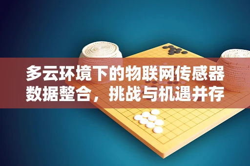 多云环境下的物联网传感器数据整合，挑战与机遇并存？