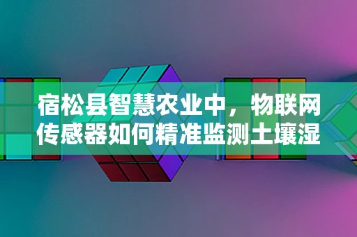 宿松县智慧农业中，物联网传感器如何精准监测土壤湿度？
