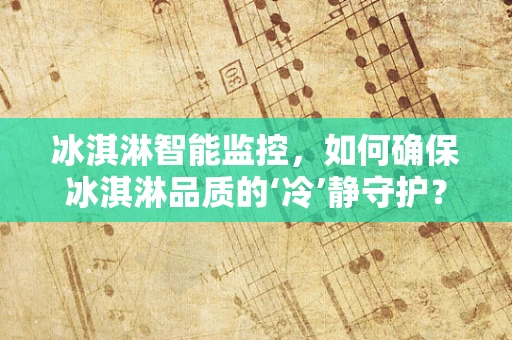 冰淇淋智能监控，如何确保冰淇淋品质的‘冷’静守护？