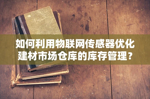 如何利用物联网传感器优化建材市场仓库的库存管理？