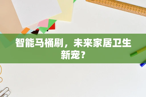 智能马桶刷，未来家居卫生新宠？