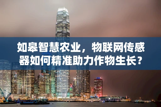 如皋智慧农业，物联网传感器如何精准助力作物生长？