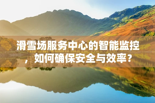 滑雪场服务中心的智能监控，如何确保安全与效率？