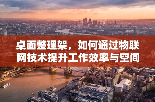 桌面整理架，如何通过物联网技术提升工作效率与空间管理？