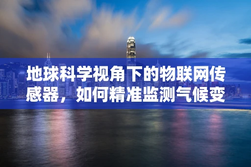 地球科学视角下的物联网传感器，如何精准监测气候变化？