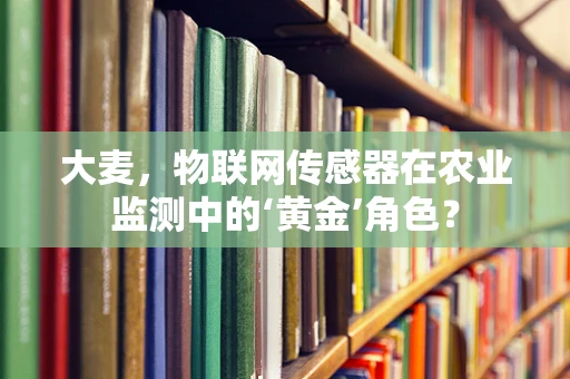 大麦，物联网传感器在农业监测中的‘黄金’角色？