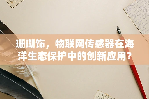 珊瑚饰，物联网传感器在海洋生态保护中的创新应用？