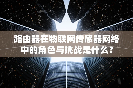 路由器在物联网传感器网络中的角色与挑战是什么？