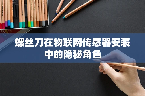 螺丝刀在物联网传感器安装中的隐秘角色