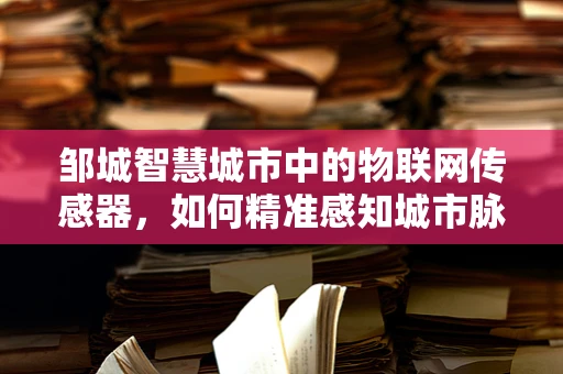邹城智慧城市中的物联网传感器，如何精准感知城市脉动？