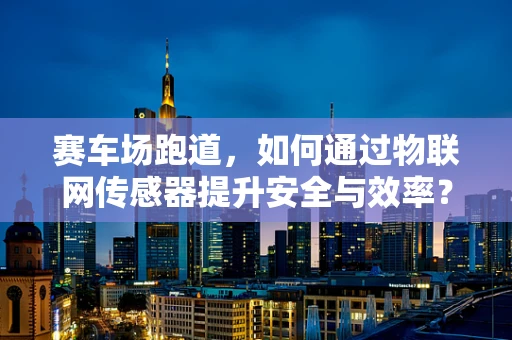 赛车场跑道，如何通过物联网传感器提升安全与效率？