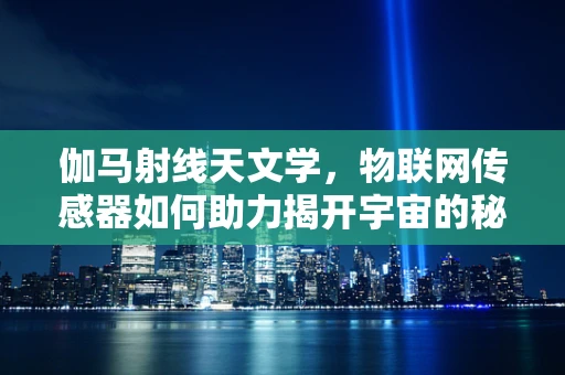 伽马射线天文学，物联网传感器如何助力揭开宇宙的秘密？