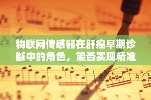 物联网传感器在肝癌早期诊断中的角色，能否实现精准监测？