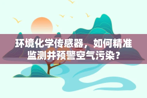 环境化学传感器，如何精准监测并预警空气污染？