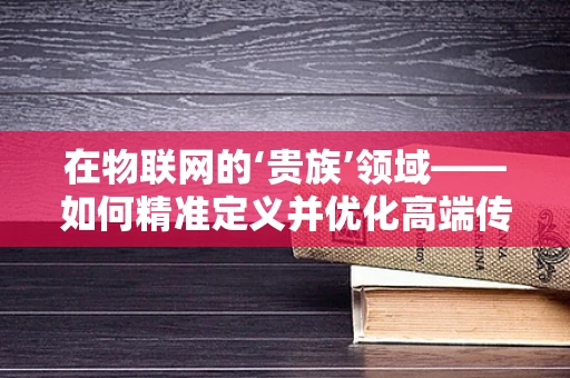 在物联网的‘贵族’领域——如何精准定义并优化高端传感器的价值？