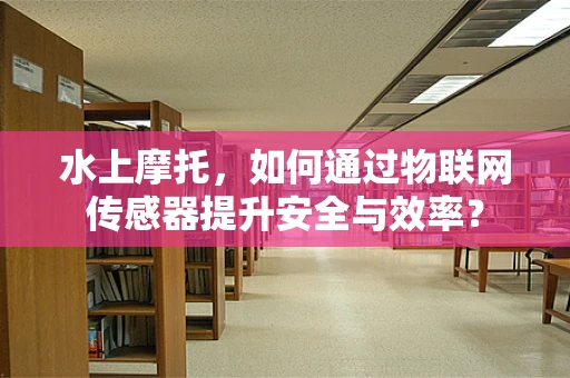 水上摩托，如何通过物联网传感器提升安全与效率？