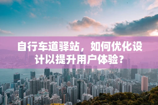自行车道驿站，如何优化设计以提升用户体验？